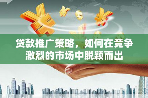 鱼池贷款推广策略，如何在竞争激烈的市场中脱颖而出