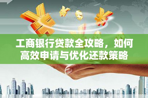 鱼池工商银行贷款全攻略，如何高效申请与优化还款策略