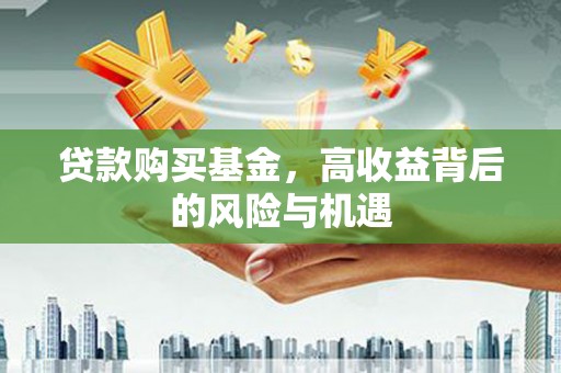 鱼池贷款购买基金，高收益背后的风险与机遇