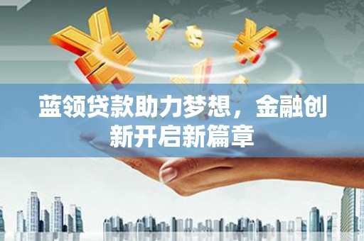鱼池蓝领贷款助力梦想，金融创新开启新篇章