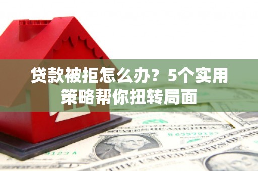 鱼池贷款被拒怎么办？5个实用策略帮你扭转局面