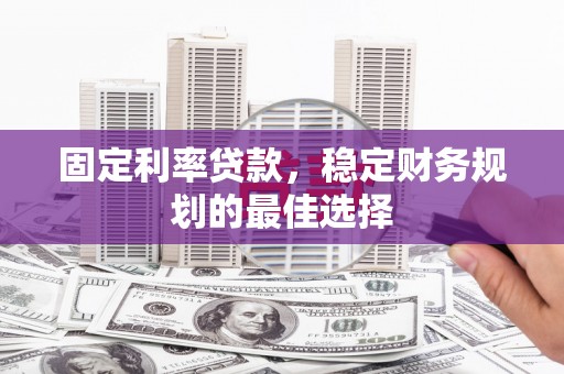 鱼池固定利率贷款，稳定财务规划的最佳选择