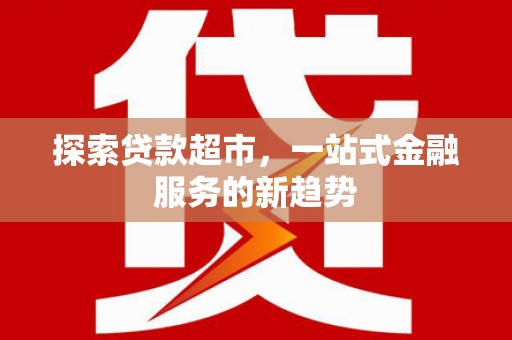 鱼池探索贷款超市，一站式金融服务的新趋势