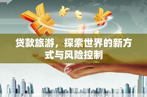 鱼池贷款旅游，探索世界的新方式与风险控制