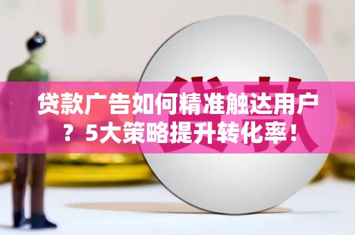 鱼池贷款广告如何精准触达用户？5大策略提升转化率！