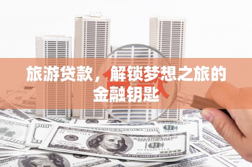 鱼池旅游贷款，解锁梦想之旅的金融钥匙