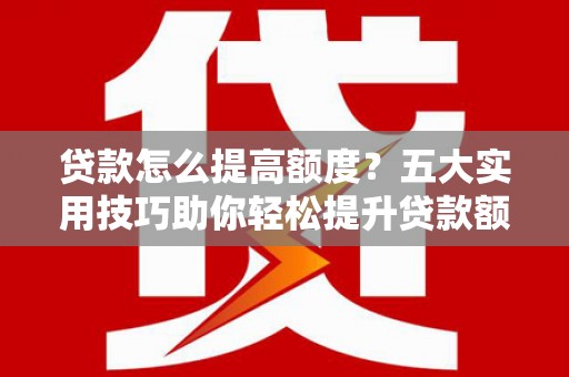 鱼池贷款怎么提高额度？五大实用技巧助你轻松提升贷款额度