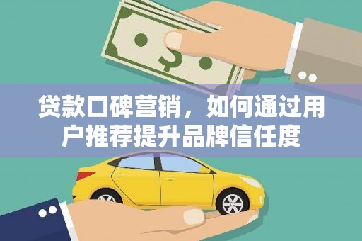 鱼池贷款口碑营销，如何通过用户推荐提升品牌信任度
