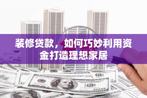 鱼池装修贷款，如何巧妙利用资金打造理想家居