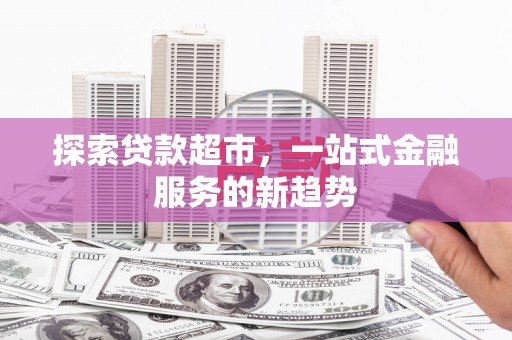 鱼池探索贷款超市，一站式金融服务的新趋势