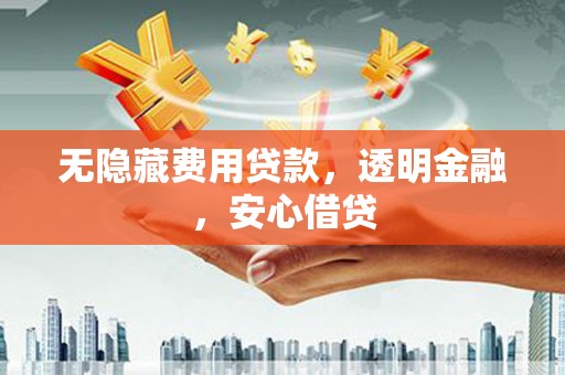 鱼池无隐藏费用贷款，透明金融，安心借贷