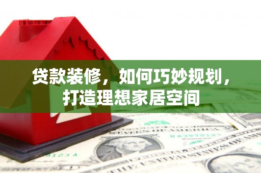 鱼池贷款装修，如何巧妙规划，打造理想家居空间