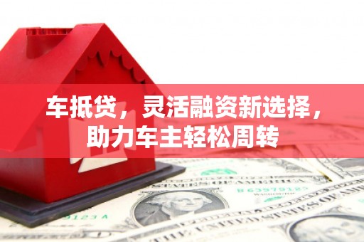 鱼池车抵贷，灵活融资新选择，助力车主轻松周转