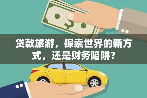 鱼池贷款旅游，探索世界的新方式，还是财务陷阱？
