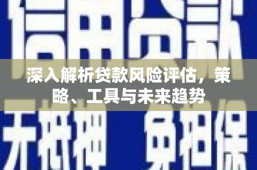 鱼池深入解析贷款风险评估，策略、工具与未来趋势