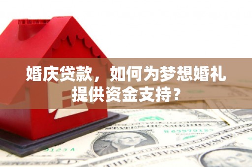 鱼池婚庆贷款，如何为梦想婚礼提供资金支持？