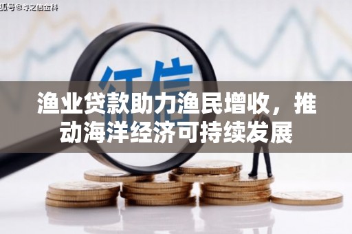 鱼池渔业贷款助力渔民增收，推动海洋经济可持续发展