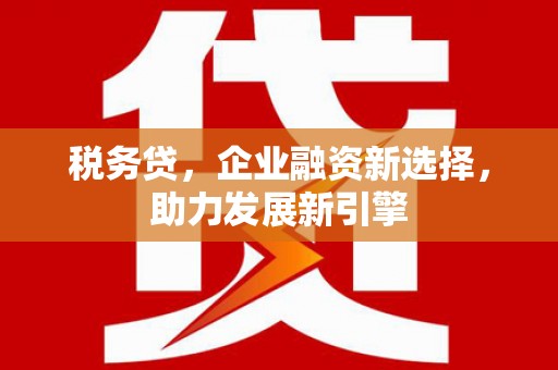 鱼池税务贷，企业融资新选择，助力发展新引擎