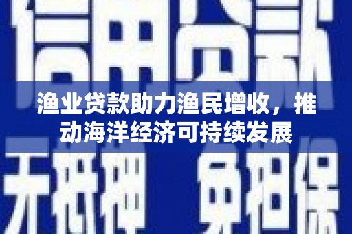 鱼池渔业贷款助力渔民增收，推动海洋经济可持续发展