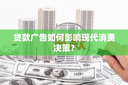 鱼池贷款广告如何影响现代消费决策？