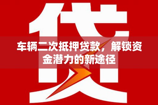 鱼池车辆二次抵押贷款，解锁资金潜力的新途径