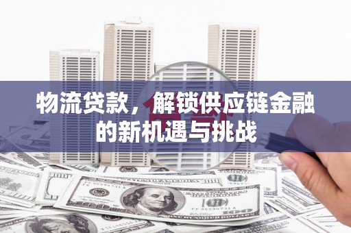 鱼池物流贷款，解锁供应链金融的新机遇与挑战