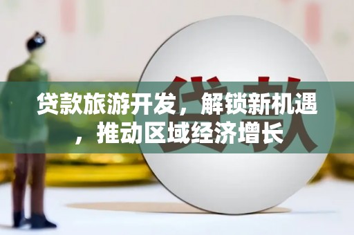 鱼池贷款旅游开发，解锁新机遇，推动区域经济增长