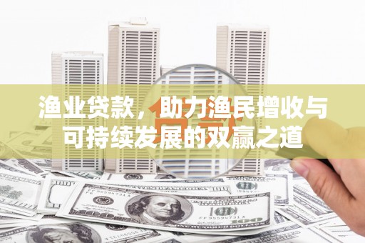 鱼池渔业贷款，助力渔民增收与可持续发展的双赢之道