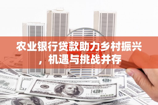 鱼池农业银行贷款助力乡村振兴，机遇与挑战并存