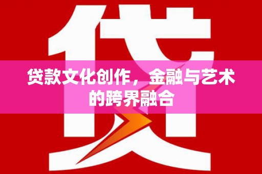 鱼池贷款文化创作，金融与艺术的跨界融合