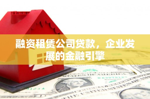 鱼池融资租赁公司贷款，企业发展的金融引擎