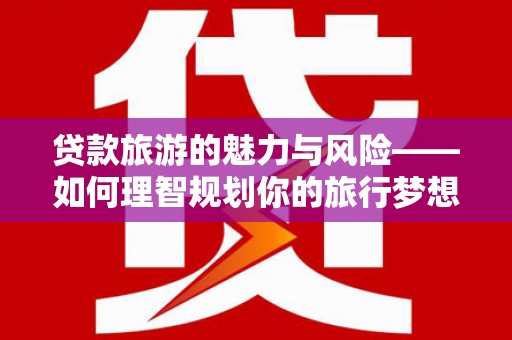 鱼池贷款旅游的魅力与风险——如何理智规划你的旅行梦想