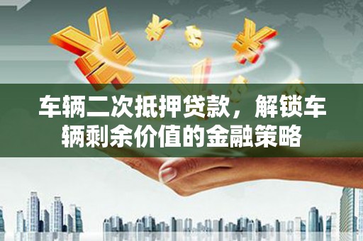 鱼池车辆二次抵押贷款，解锁车辆剩余价值的金融策略
